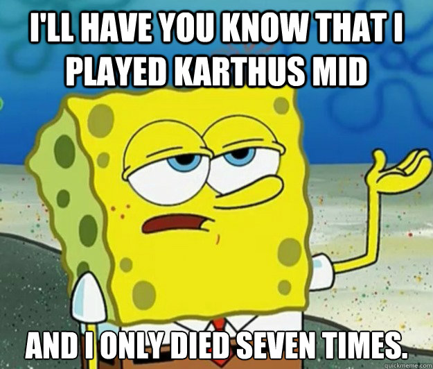 I'll have you know that I played karthus mid And I only died seven times.  Tough Spongebob