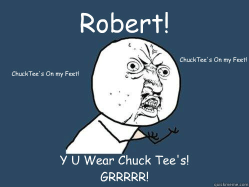 Robert! Y U Wear Chuck Tee's!
GRRRRR! ChuckTee's On my Feet! ChuckTee's On my Feet!   Y U No