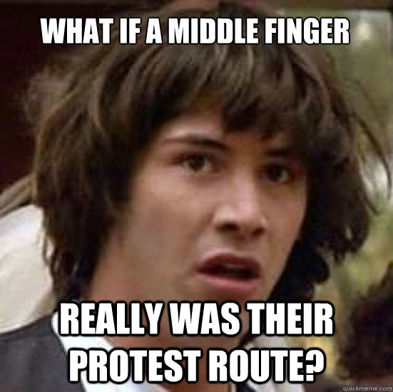 What if a middle finger Really was their protest route?  conspiracy keanu