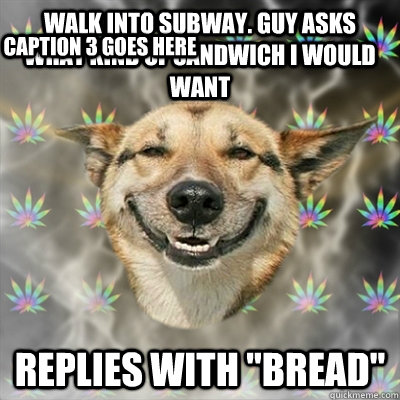 Walk into Subway. Guy asks what kind of sandwich I would want Replies with 