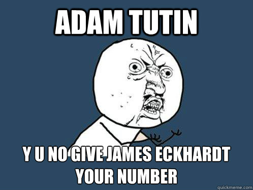 Adam tutin Y U NO GIVE jAMES ECKHARDT YOUR NUMBER  Y U No