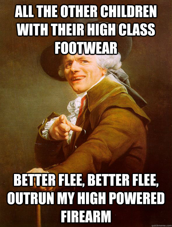 all the other children with their high class footwear  better flee, better flee, outrun my high powered firearm   Joseph Ducreux