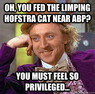 Oh, you fed the limping Hofstra cat near ABP? You must feel so privileged...  Condescending Wonka