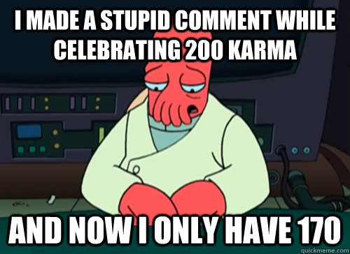 I made a stupid comment while celebrating 200 Karma and now I only have 170  sad zoidberg