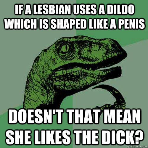 if a lesbian uses a dildo which is shaped like a penis doesn't that mean she likes the dick?  Philosoraptor