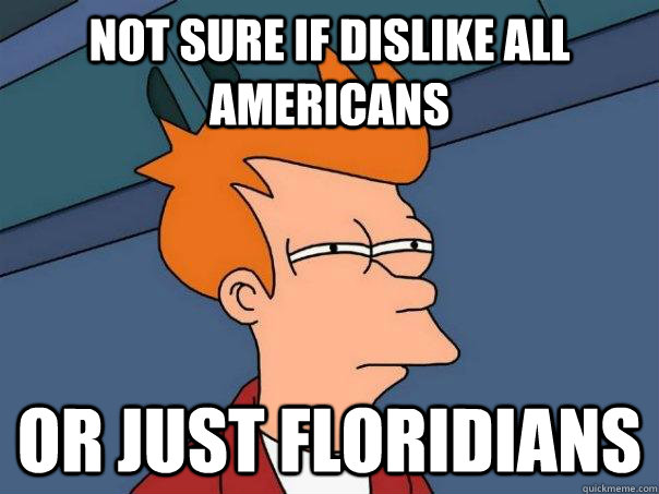 NOT SURE IF DISLIKE ALL AMERICANS OR JUST FLORIDIANS - NOT SURE IF DISLIKE ALL AMERICANS OR JUST FLORIDIANS  Futurama Fry