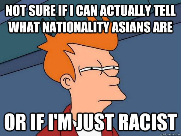 not sure if i can actually tell what nationality asians are Or if i'm just racist  Futurama Fry