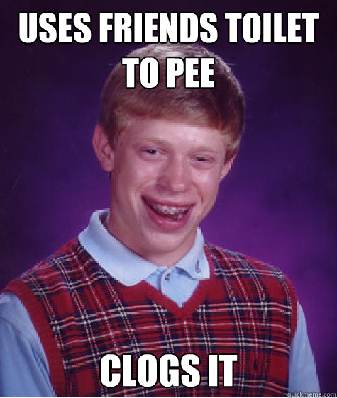 Uses Friends toilet to pee Clogs It  Bad Luck Brian