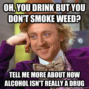 Oh, you drink but you don't smoke weed? tell me more about how alcohol isn't really a drug - Oh, you drink but you don't smoke weed? tell me more about how alcohol isn't really a drug  Condescending Wonka