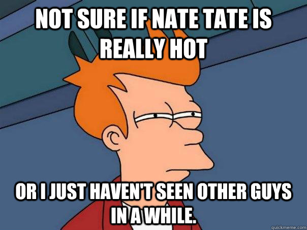 Not sure if Nate Tate is really hot Or I just haven't seen other guys in a while.  Futurama Fry