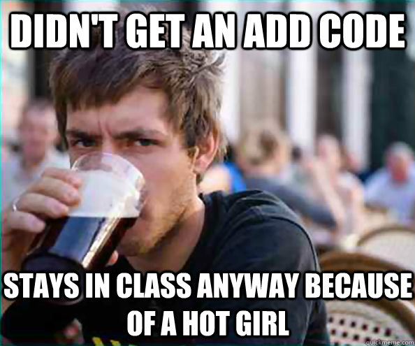 Didn't get an add code stays in class anyway because of a hot girl - Didn't get an add code stays in class anyway because of a hot girl  Lazy College Senior