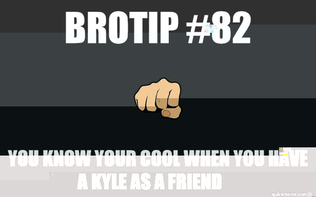 BroTip #82 You know your cool when you have a kyle as a friend   