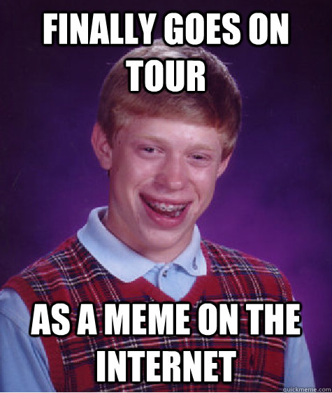 finally goes on tour as a meme on the internet  - finally goes on tour as a meme on the internet   Bad Luck Brian