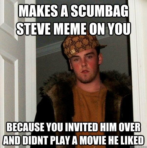 makes a scumbag steve meme on you because you invited him over and didnt play a movie he liked  Scumbag Steve