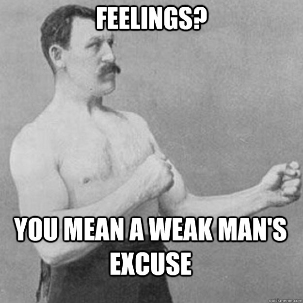 feelings? you mean a weak man's excuse - feelings? you mean a weak man's excuse  overly manly man