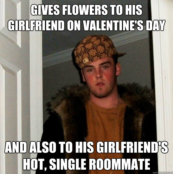 gives flowers to his girlfriend on valentine's day and also to his girlfriend's hot, single roommate  Scumbag Steve