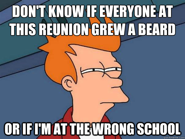 Don't know if everyone at this reunion grew a beard or if I'm at the wrong school   Futurama Fry