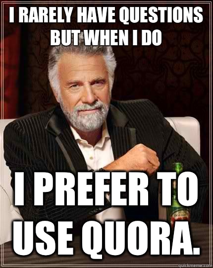 I rarely have questions but when I do I prefer to use Quora.  The Most Interesting Man In The World