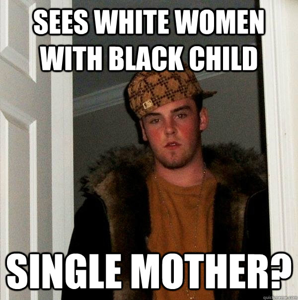 Sees white women with black child single mother? - Sees white women with black child single mother?  Scumbag Steve