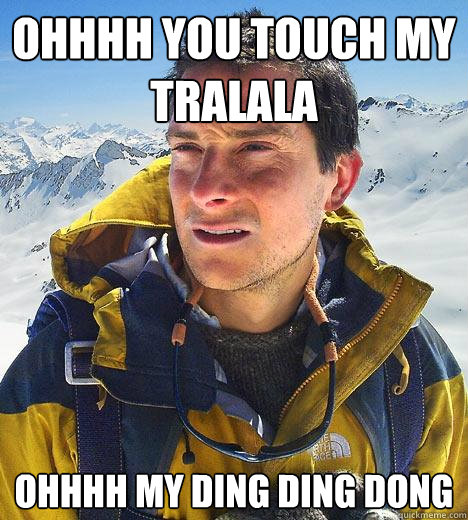 ohhhh you touch my tralala ohhhh my ding ding dong  Bear Grylls