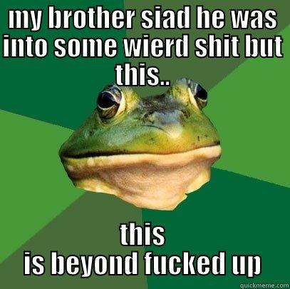 MY BROTHER SIAD HE WAS INTO SOME WIERD SHIT BUT THIS.. THIS IS BEYOND FUCKED UP Foul Bachelor Frog