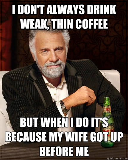 I don't always drink weak, thin coffee but when i do it's because my wife got up before me  The Most Interesting Man In The World