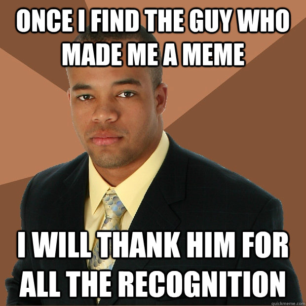 Once I find the guy who made me a meme I will thank him for all the recognition  Successful Black Man