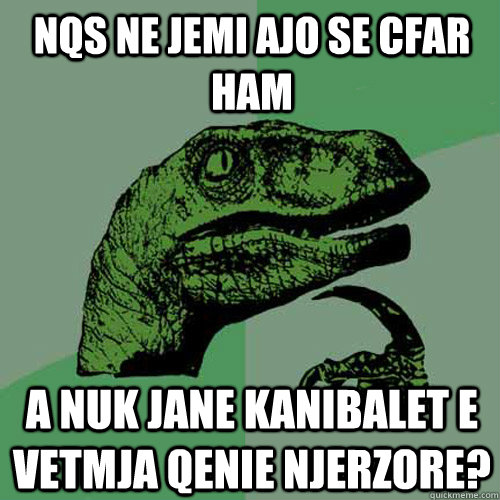 nqs ne jemi ajo se cfar ham a nuk jane kanibalet e vetmja qenie njerzore?  Philosoraptor