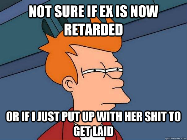 Not sure if ex is now retarded Or if I just put up with her shit to get laid  Futurama Fry