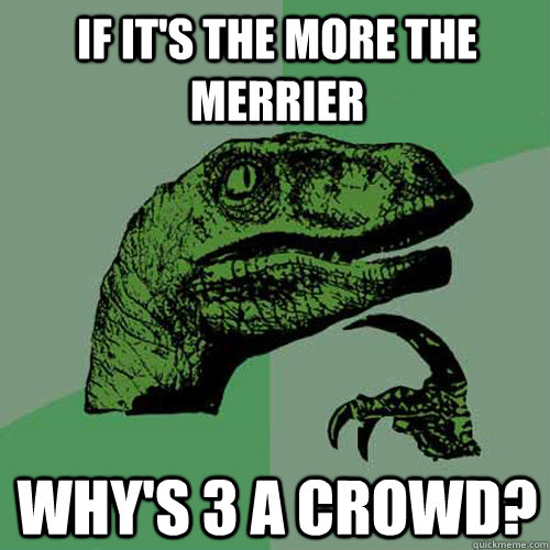 If it's the more the merrier why's 3 a crowd?  Philosoraptor