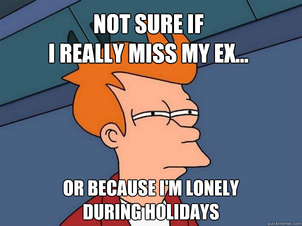 Not sure if 
I really miss my ex... Or because I'm lonely 
during holidays  Futurama Fry