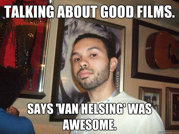 Talking about good films. Says 'Van Helsing' was awesome.   