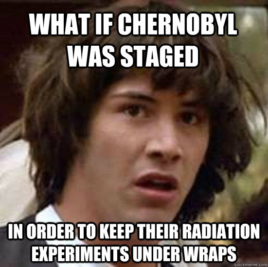 what if chernobyl was staged in order to keep their radiation experiments under wraps  conspiracy keanu