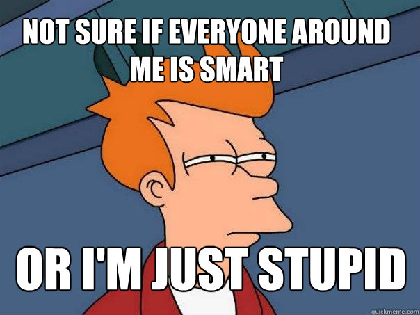 NOT SURE IF EVERYONE AROUND ME IS SMART OR I'M JUST STUPID  Futurama Fry