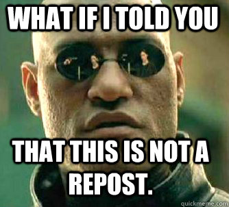 what if i told you that this is not a repost.  Matrix Morpheus