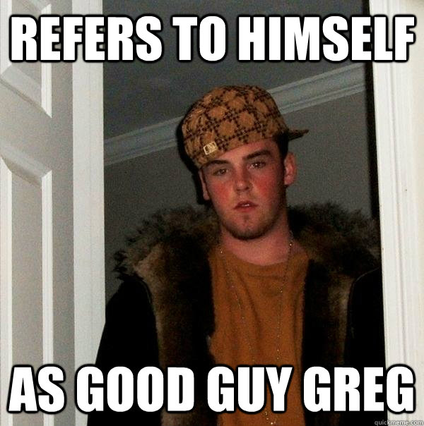 Refers to himself as Good Guy Greg - Refers to himself as Good Guy Greg  Scumbag Steve