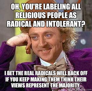 Oh, you're labeling all religious people as radical and intolerant? I bet the real radicals will back off if you keep making them think their views represent the majority.  Condescending Wonka