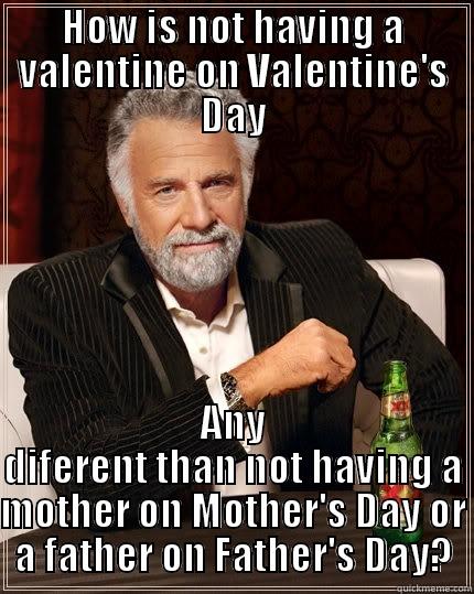 HOW IS NOT HAVING A VALENTINE ON VALENTINE'S DAY ANY DIFERENT THAN NOT HAVING A MOTHER ON MOTHER'S DAY OR A FATHER ON FATHER'S DAY? The Most Interesting Man In The World