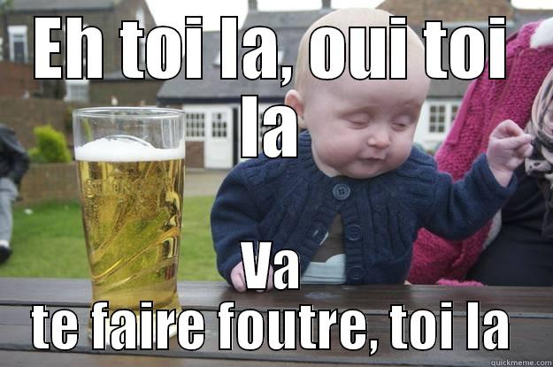 EH TOI LA, OUI TOI LA VA TE FAIRE FOUTRE, TOI LA drunk baby