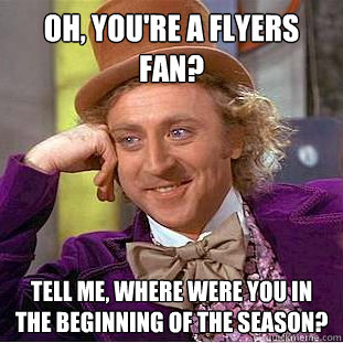 Oh, you're a Flyers fan? Tell me, where were you in the beginning of the season?  Condescending Wonka