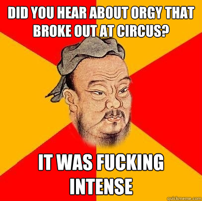 Did you hear about orgy that broke out at circus? It was fucking intense  Confucius says