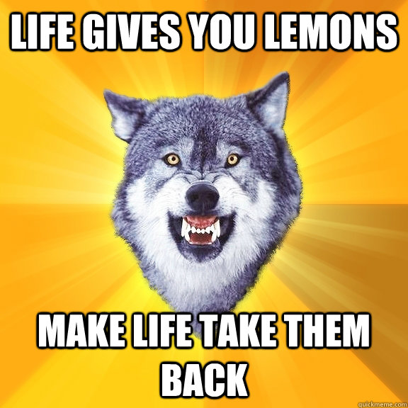 life gives you lemons make life take them back  Courage Wolf