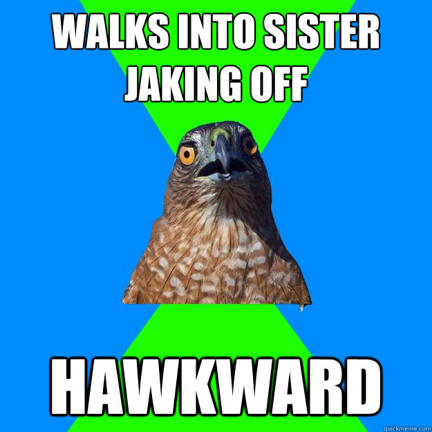 walks into sister jaking off hawkward  Hawkward