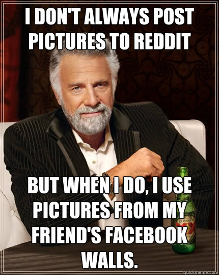 I don't always post pictures to reddit But when I do, I use pictures from my friend's facebook walls.  The Most Interesting Man In The World