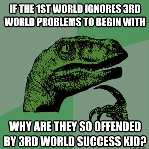 If the 1st World Ignores 3rd world problems to begin with Why are they so offended by 3rd world success kid?  Philosoraptor