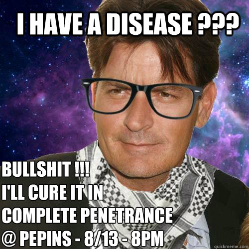 I have a disease ???  Bullshit !!! 
I'll cure it in 
Complete Penetrance
@ Pepins - 8/13 - 8pm

  Hipster Charlie Sheen