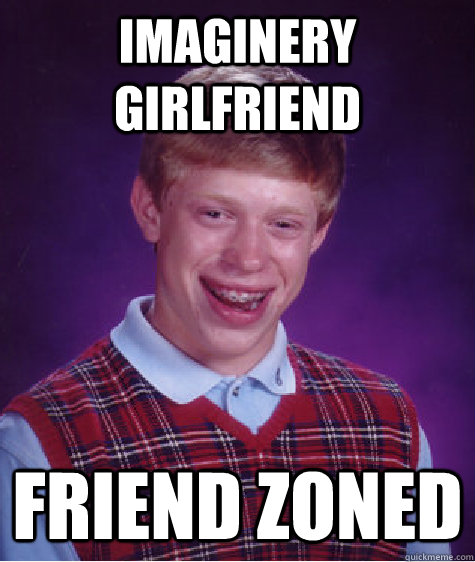 Imaginery girlfriend friend zoned  Bad Luck Brian