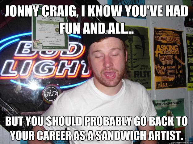 Jonny Craig, I know you've had fun and all... But you should probably go back to your career as a sandwich artist. - Jonny Craig, I know you've had fun and all... But you should probably go back to your career as a sandwich artist.  JimmyJohnCraig