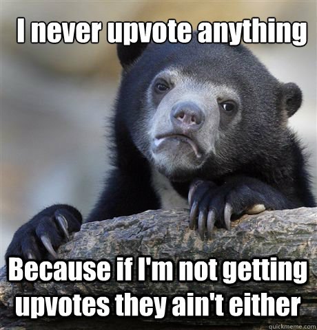 I never upvote anything Because if I'm not getting upvotes they ain't either  Confession Bear