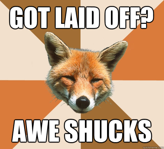 Got laid off? Awe Shucks - Got laid off? Awe Shucks  Condescending Fox